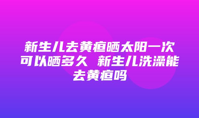 新生儿去黄疸晒太阳一次可以晒多久 新生儿洗澡能去黄疸吗