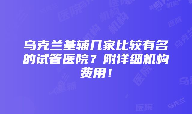 乌克兰基辅几家比较有名的试管医院？附详细机构费用！