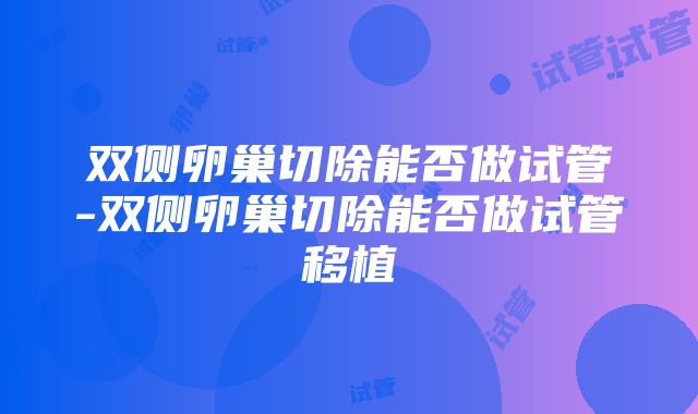 双侧卵巢切除能否做试管-双侧卵巢切除能否做试管移植