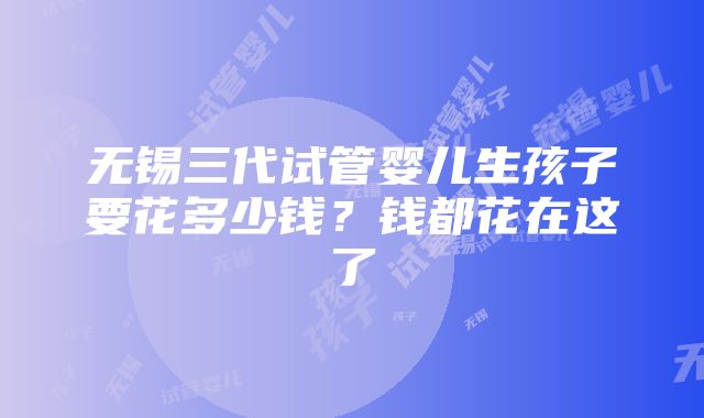 无锡三代试管婴儿生孩子要花多少钱？钱都花在这了