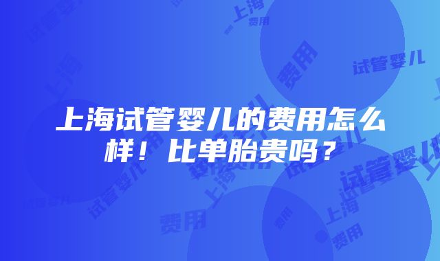 上海试管婴儿的费用怎么样！比单胎贵吗？