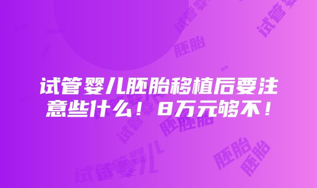 试管婴儿胚胎移植后要注意些什么！8万元够不！