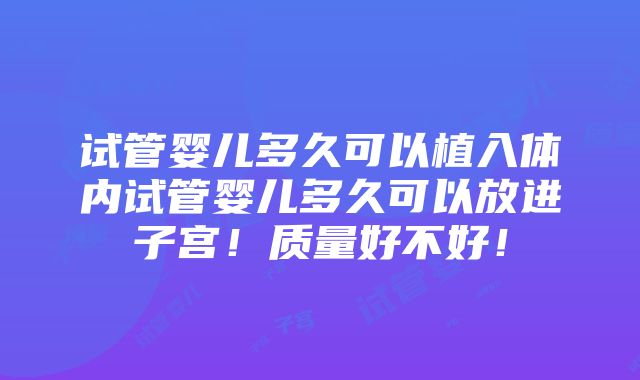 试管婴儿多久可以植入体内试管婴儿多久可以放进子宫！质量好不好！