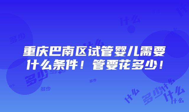 重庆巴南区试管婴儿需要什么条件！管要花多少！