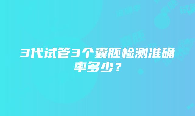 3代试管3个囊胚检测准确率多少？