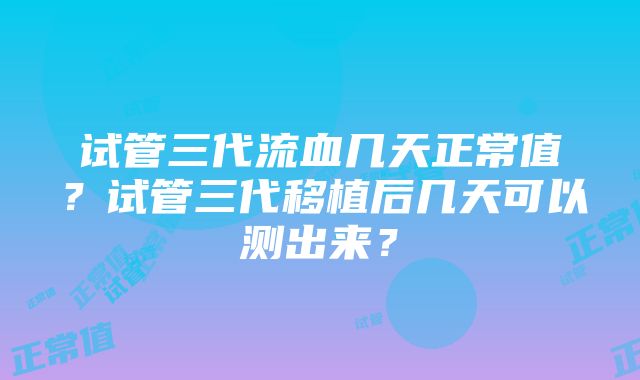 试管三代流血几天正常值？试管三代移植后几天可以测出来？