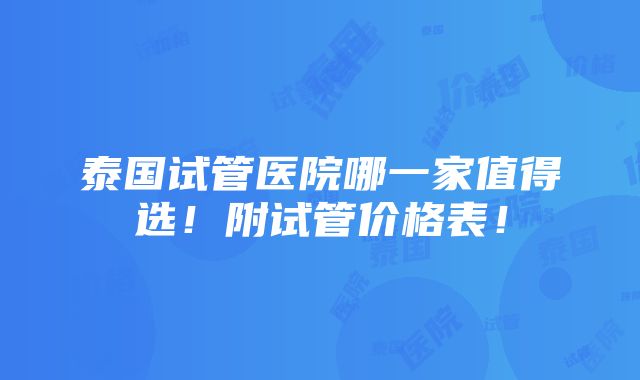 泰国试管医院哪一家值得选！附试管价格表！