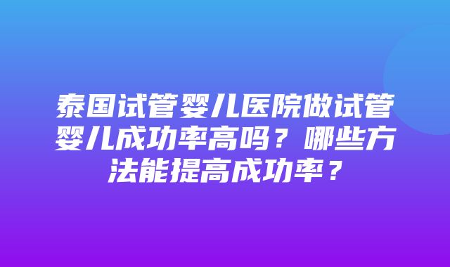 泰国试管婴儿医院做试管婴儿成功率高吗？哪些方法能提高成功率？