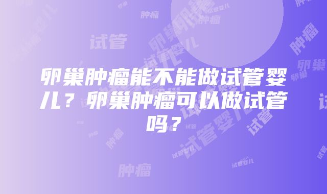 卵巢肿瘤能不能做试管婴儿？卵巢肿瘤可以做试管吗？