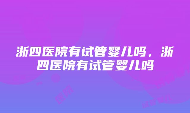 浙四医院有试管婴儿吗，浙四医院有试管婴儿吗