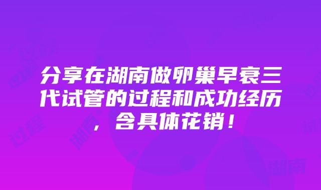 分享在湖南做卵巢早衰三代试管的过程和成功经历，含具体花销！