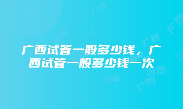 广西试管一般多少钱，广西试管一般多少钱一次