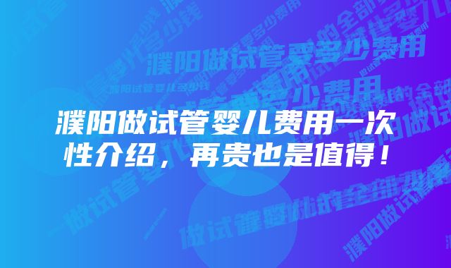 濮阳做试管婴儿费用一次性介绍，再贵也是值得！