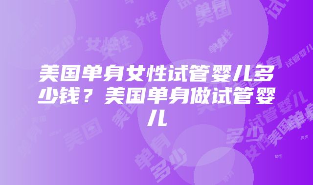 美国单身女性试管婴儿多少钱？美国单身做试管婴儿