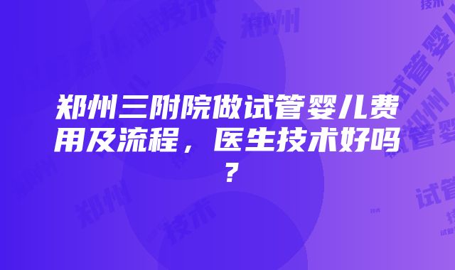 郑州三附院做试管婴儿费用及流程，医生技术好吗？