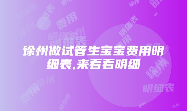 徐州做试管生宝宝费用明细表,来看看明细