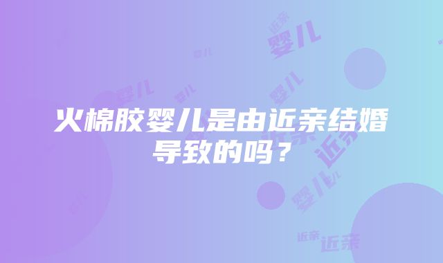 火棉胶婴儿是由近亲结婚导致的吗？