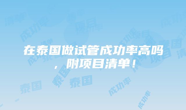 在泰国做试管成功率高吗，附项目清单！