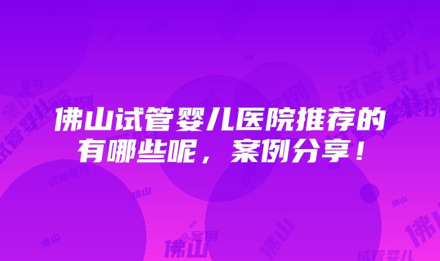 佛山试管婴儿医院推荐的有哪些呢，案例分享！