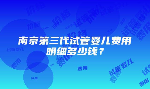 南京第三代试管婴儿费用明细多少钱？