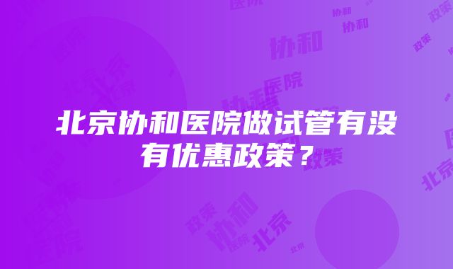 北京协和医院做试管有没有优惠政策？