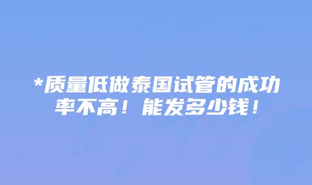 *质量低做泰国试管的成功率不高！能发多少钱！