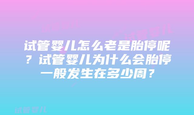 试管婴儿怎么老是胎停呢？试管婴儿为什么会胎停一般发生在多少周？