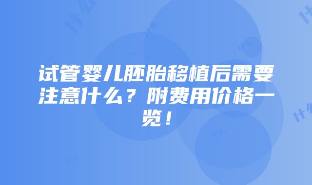 试管婴儿胚胎移植后需要注意什么？附费用价格一览！