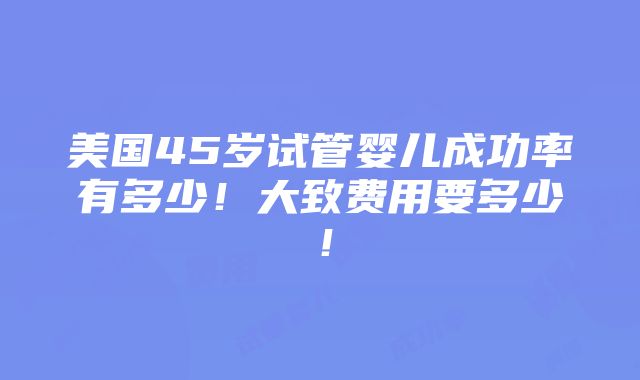 美国45岁试管婴儿成功率有多少！大致费用要多少！