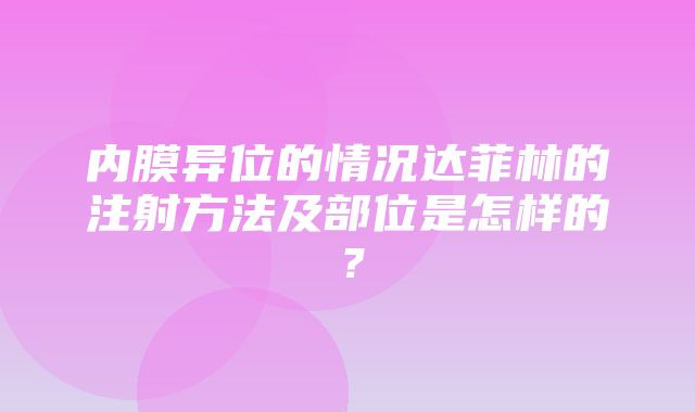 内膜异位的情况达菲林的注射方法及部位是怎样的？