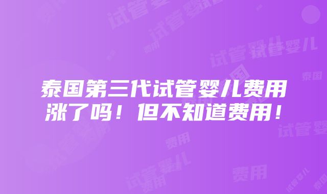 泰国第三代试管婴儿费用涨了吗！但不知道费用！