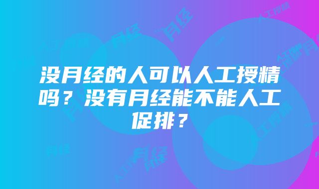 没月经的人可以人工授精吗？没有月经能不能人工促排？