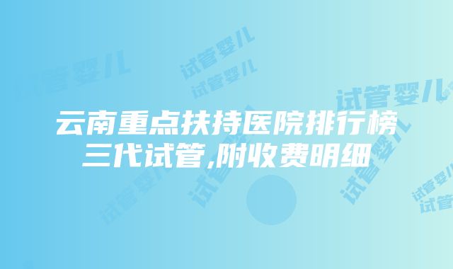 云南重点扶持医院排行榜三代试管,附收费明细