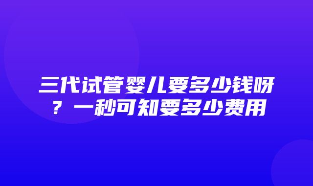 三代试管婴儿要多少钱呀？一秒可知要多少费用