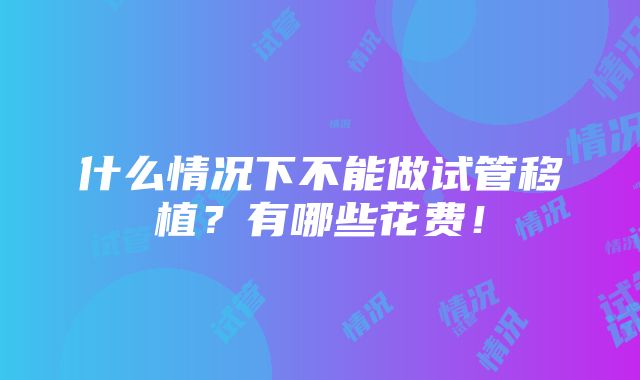 什么情况下不能做试管移植？有哪些花费！