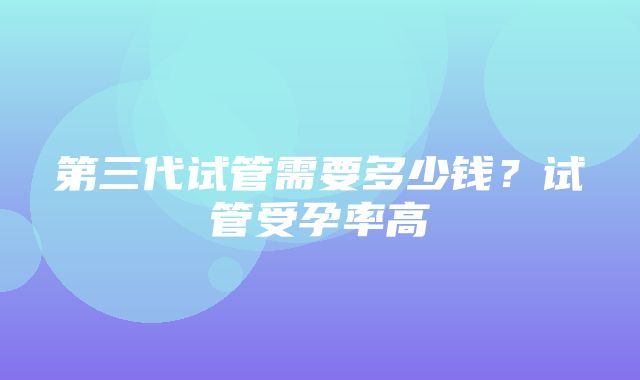 第三代试管需要多少钱？试管受孕率高