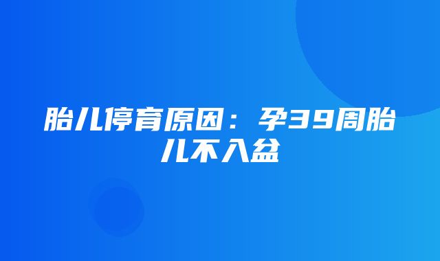 胎儿停育原因：孕39周胎儿不入盆