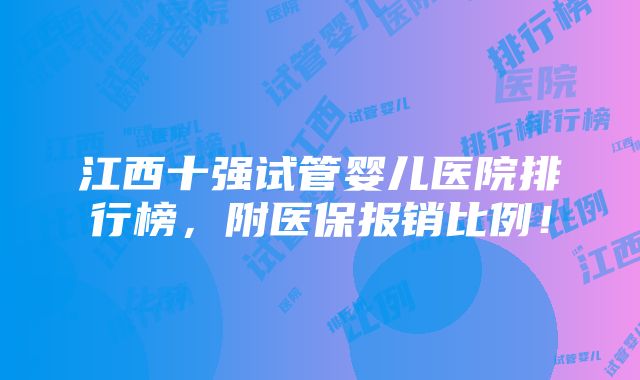 江西十强试管婴儿医院排行榜，附医保报销比例！