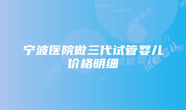 宁波医院做三代试管婴儿价格明细