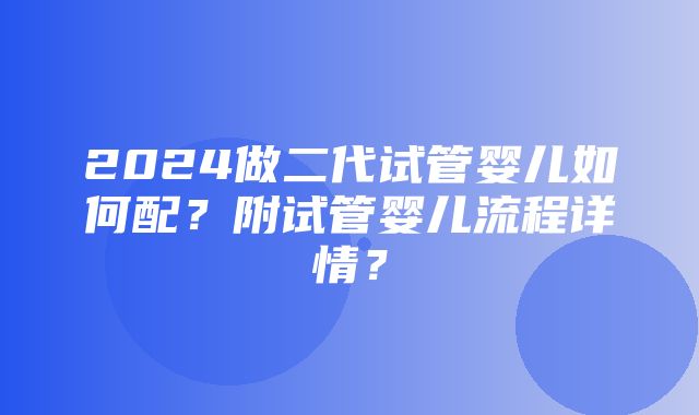 2024做二代试管婴儿如何配？附试管婴儿流程详情？