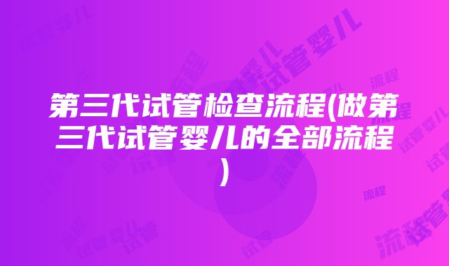 第三代试管检查流程(做第三代试管婴儿的全部流程)