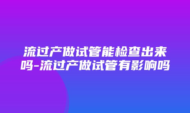 流过产做试管能检查出来吗-流过产做试管有影响吗