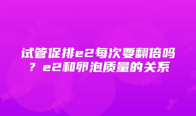 试管促排e2每次要翻倍吗？e2和卵泡质量的关系