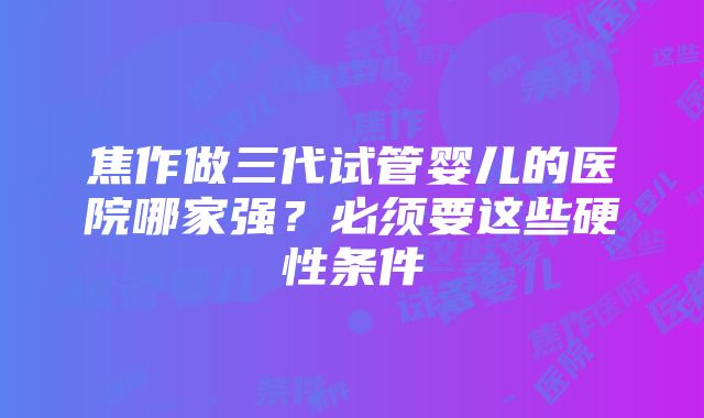 焦作做三代试管婴儿的医院哪家强？必须要这些硬性条件