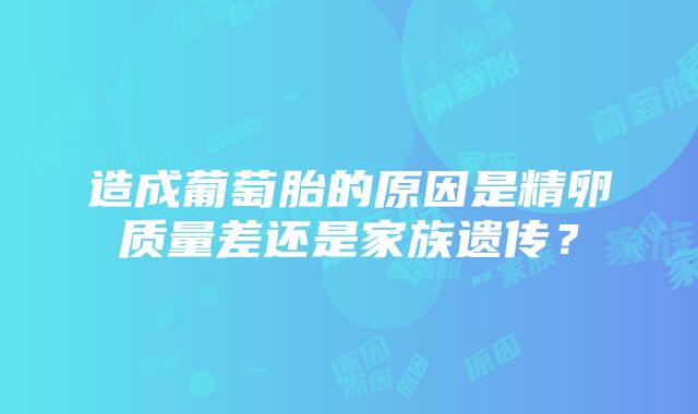 造成葡萄胎的原因是精卵质量差还是家族遗传？