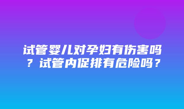 试管婴儿对孕妇有伤害吗？试管内促排有危险吗？