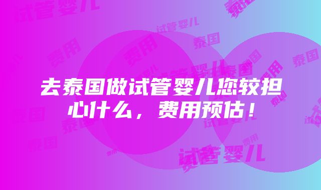 去泰国做试管婴儿您较担心什么，费用预估！