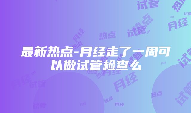 最新热点-月经走了一周可以做试管检查么