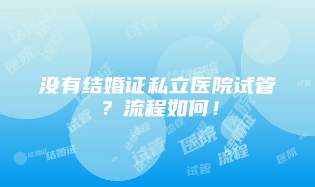 没有结婚证私立医院试管？流程如何！