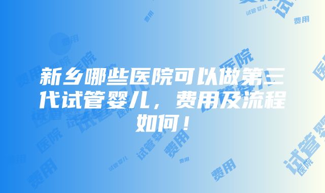 新乡哪些医院可以做第三代试管婴儿，费用及流程如何！